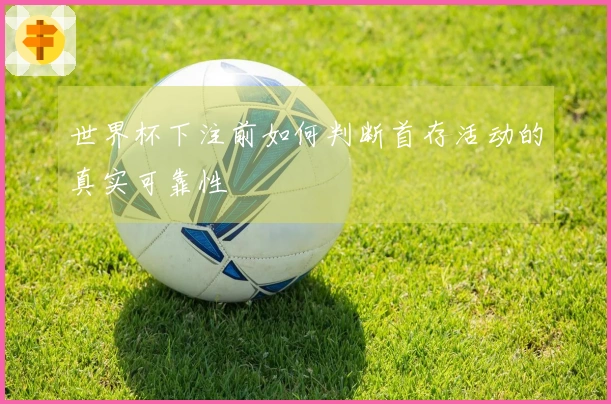 世界杯下注前如何判断首存活动的真实可靠性