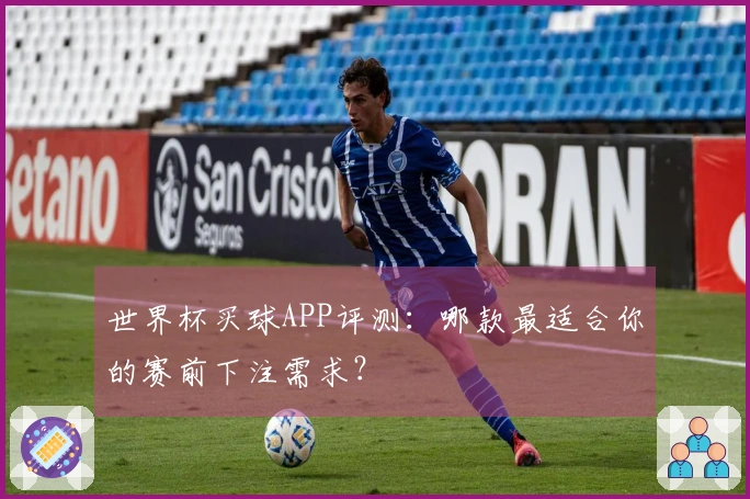 世界杯买球APP评测：哪款最适合你的赛前下注需求？