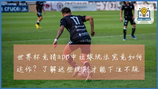 世界杯竞猜app中让球玩法究竟如何运作？了解这些规则才能下注不踩坑