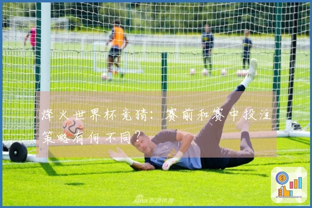 烽火世界杯竞猜：赛前和赛中投注策略有何不同？