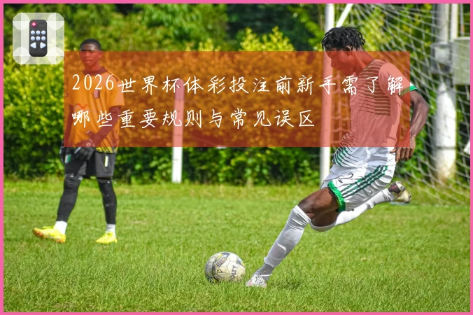 2026世界杯体彩投注前新手需了解哪些重要规则与常见误区