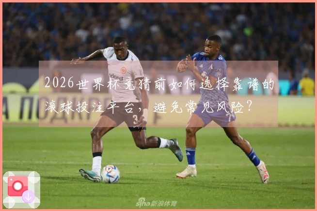 2026世界杯竞猜前如何选择靠谱的滚球投注平台，避免常见风险？