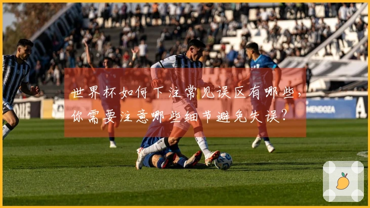 世界杯如何下注常见误区有哪些，你需要注意哪些细节避免失误？