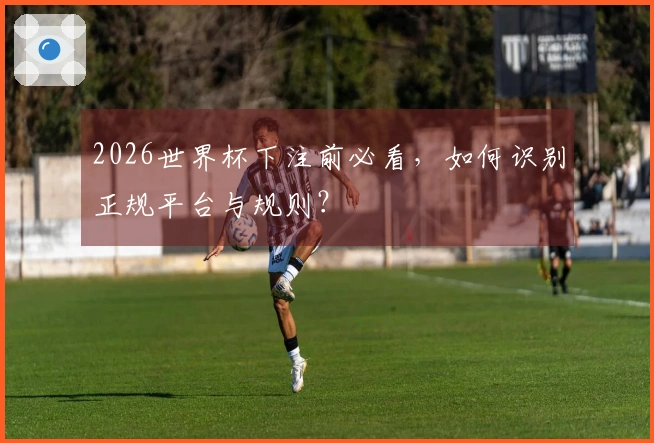 2026世界杯下注前必看，如何识别正规平台与规则？