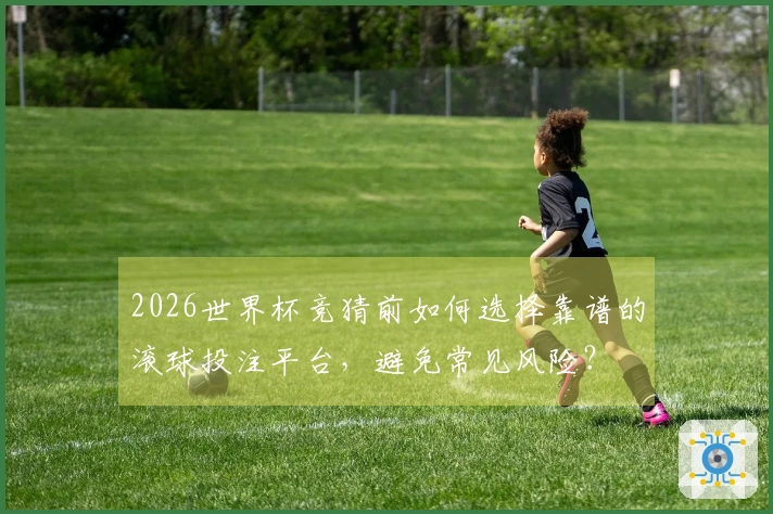 2026世界杯竞猜前如何选择靠谱的滚球投注平台，避免常见风险？