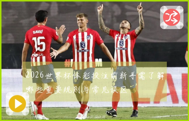 2026世界杯体彩投注前新手需了解哪些重要规则与常见误区
