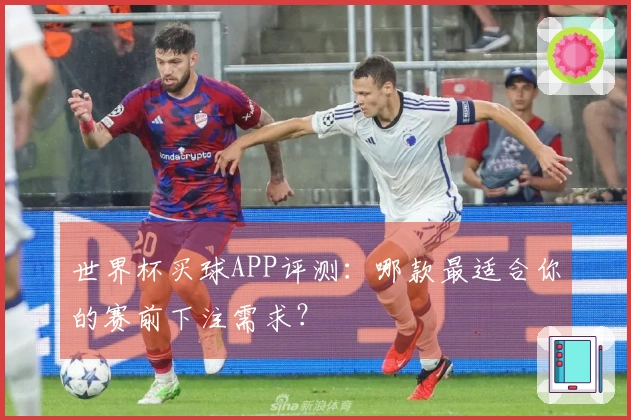 世界杯买球APP评测：哪款最适合你的赛前下注需求？